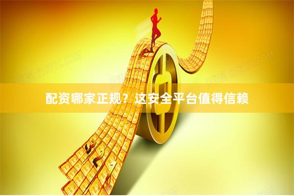 配资哪家正规？这安全平台值得信赖