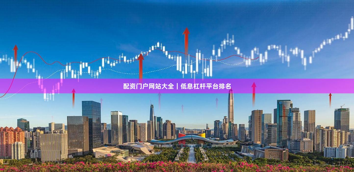 配资门户网站大全｜低息杠杆平台排名