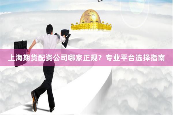 上海期货配资公司哪家正规？专业平台选择指南