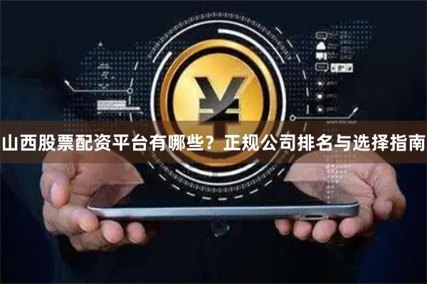 山西股票配资平台有哪些？正规公司排名与选择指南