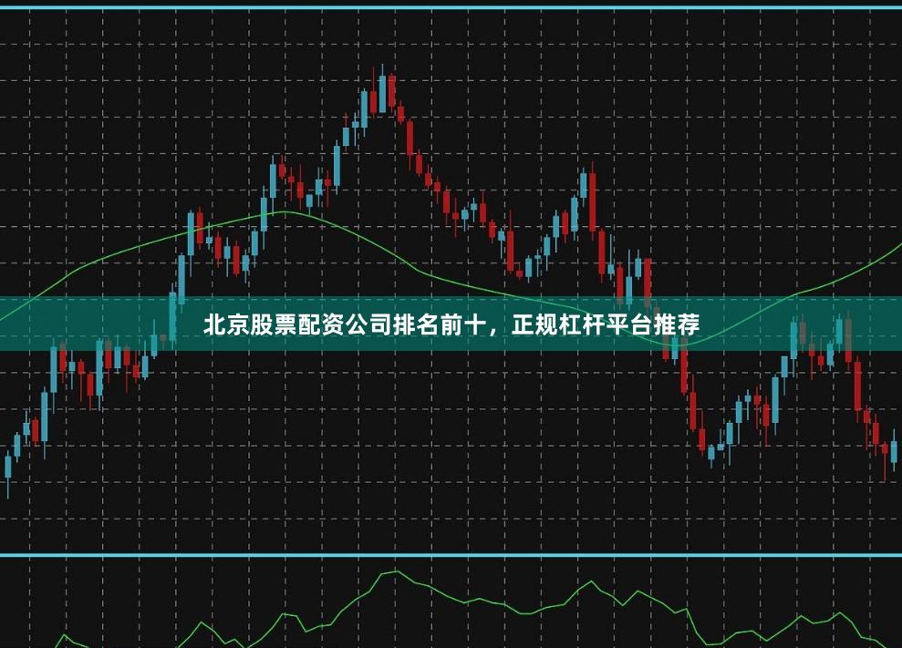 北京股票配资公司排名前十，正规杠杆平台推荐