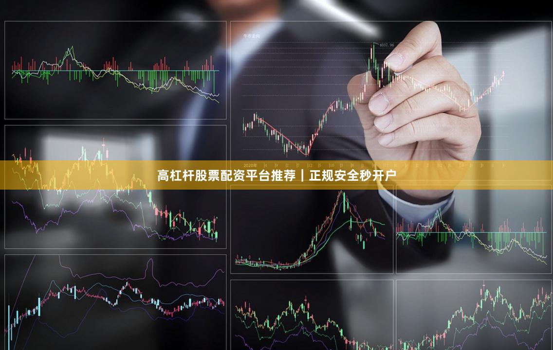 高杠杆股票配资平台推荐｜正规安全秒开户