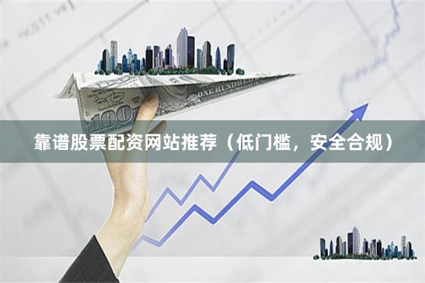 靠谱股票配资网站推荐（低门槛，安全合规）