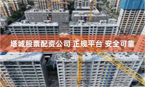 塔城股票配资公司 正规平台 安全可靠