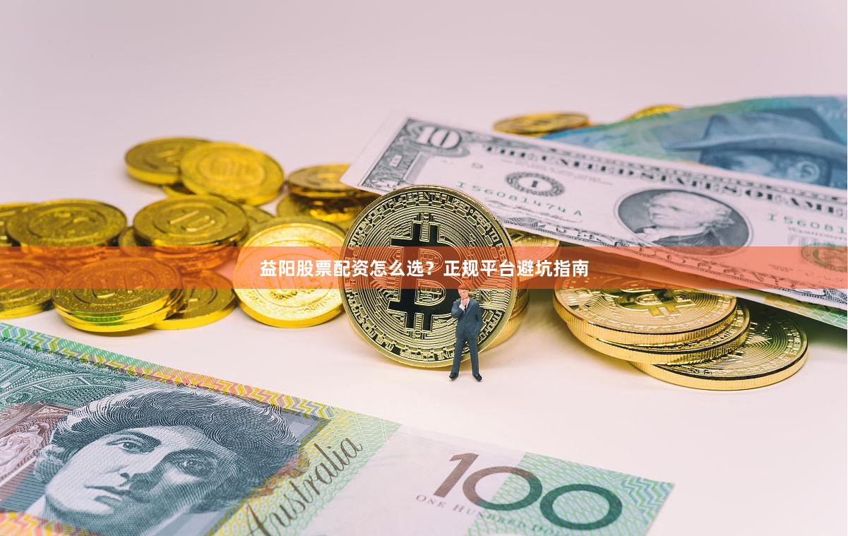 益阳股票配资怎么选？正规平台避坑指南