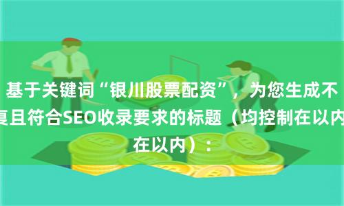 基于关键词“银川股票配资”，为您生成不重复且符合SEO收录要求的标题（均控制在以内）：